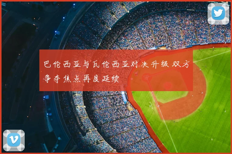 巴伦西亚与瓦伦西亚对决升级 双方争夺焦点再度延续