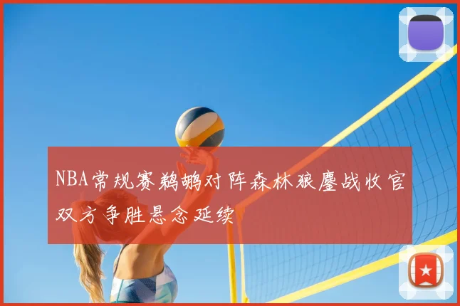 NBA常规赛鹈鹕对阵森林狼鏖战收官双方争胜悬念延续