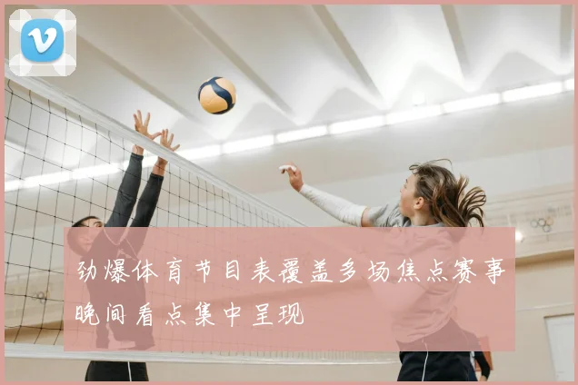 劲爆体育节目表覆盖多场焦点赛事晚间看点集中呈现